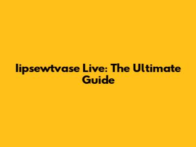 Iipsewtvase Live: The Ultimate Guide