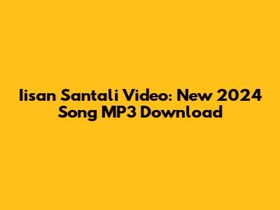 Iisan Santali Video: New 2024 Song MP3 Download