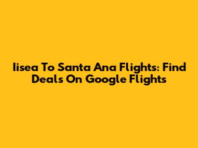 Iisea To Santa Ana Flights: Find Deals On Google Flights