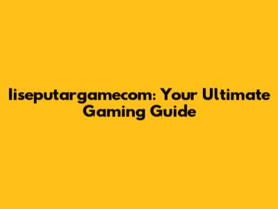 Iiseputargamecom: Your Ultimate Gaming Guide