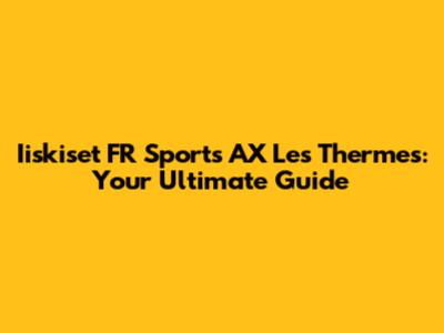Iiskiset FR Sports AX Les Thermes: Your Ultimate Guide