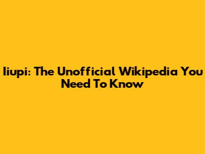 Iiupi: The Unofficial Wikipedia You Need To Know
