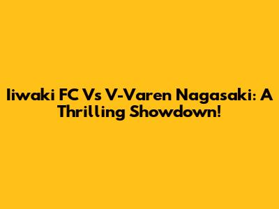 Iiwaki FC Vs V-Varen Nagasaki: A Thrilling Showdown!