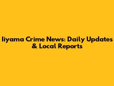 Iiyama Crime News: Daily Updates & Local Reports