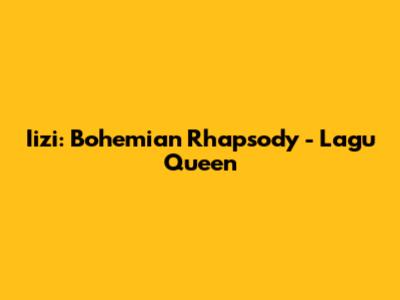 Iizi: Bohemian Rhapsody - Lagu Queen