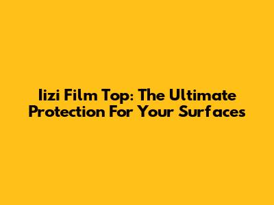 Iizi Film Top: The Ultimate Protection For Your Surfaces