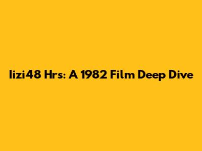 Iizi48 Hrs: A 1982 Film Deep Dive