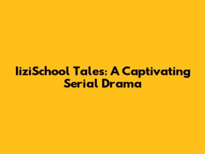 IiziSchool Tales: A Captivating Serial Drama