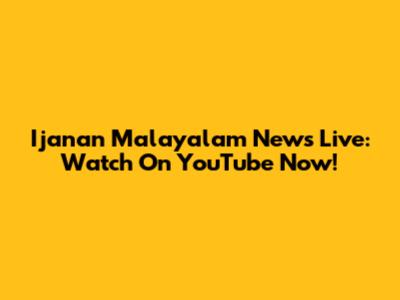 Ijanan Malayalam News Live: Watch On YouTube Now!