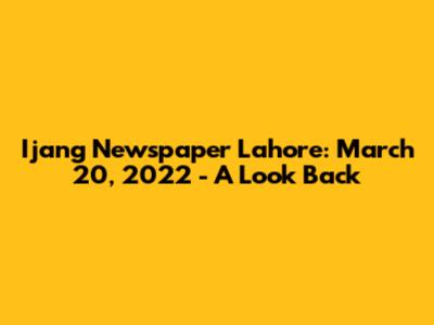 Ijang Newspaper Lahore: March 20, 2022 - A Look Back