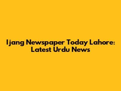 Ijang Newspaper Today Lahore: Latest Urdu News