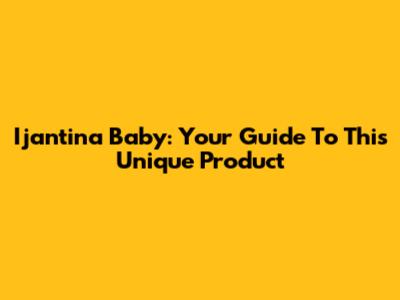 Ijantina Baby: Your Guide To This Unique Product