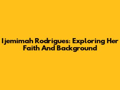 Ijemimah Rodrigues: Exploring Her Faith And Background
