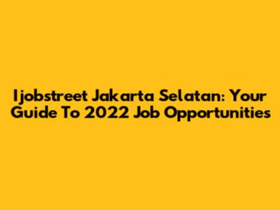 Ijobstreet Jakarta Selatan: Your Guide To 2022 Job Opportunities