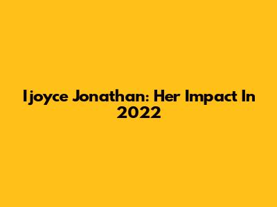 Ijoyce Jonathan: Her Impact In 2022