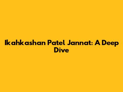 Ikahkashan Patel Jannat: A Deep Dive