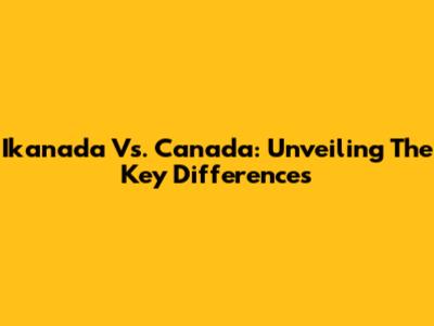 Ikanada Vs. Canada: Unveiling The Key Differences