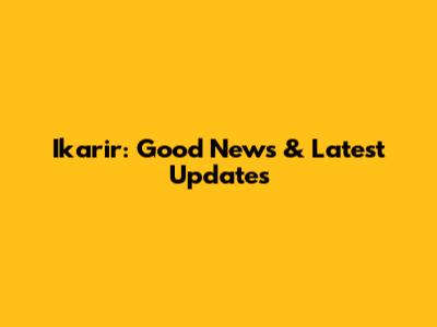 Ikarir: Good News & Latest Updates