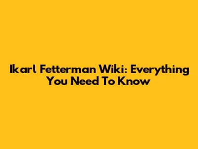 Ikarl Fetterman Wiki: Everything You Need To Know