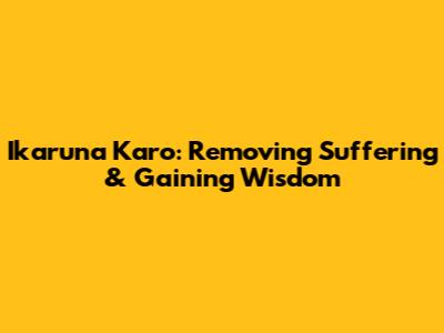 Ikaruna Karo: Removing Suffering & Gaining Wisdom