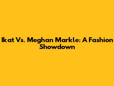 Ikat Vs. Meghan Markle: A Fashion Showdown