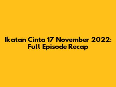 Ikatan Cinta 17 November 2022: Full Episode Recap