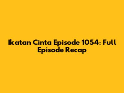 Ikatan Cinta Episode 1054: Full Episode Recap