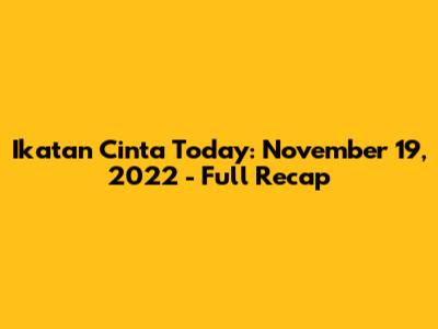 Ikatan Cinta Today: November 19, 2022 - Full Recap