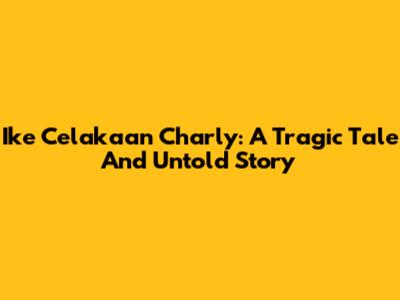 Ike Celakaan Charly: A Tragic Tale And Untold Story