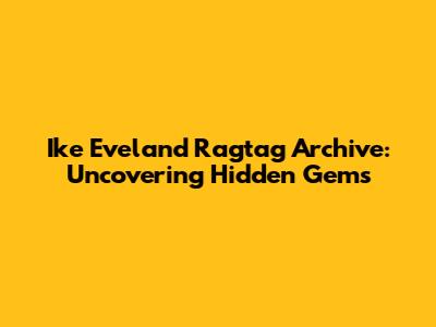 Ike Eveland Ragtag Archive: Uncovering Hidden Gems