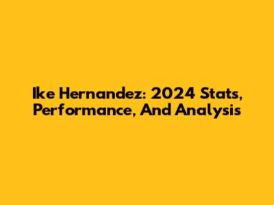 Ike Hernandez: 2024 Stats, Performance, And Analysis