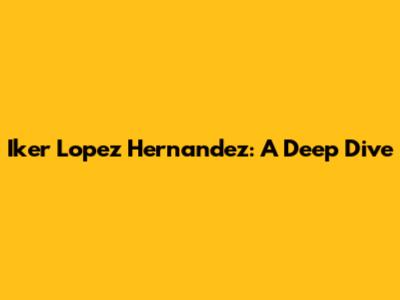Iker Lopez Hernandez: A Deep Dive