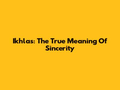 Ikhlas: The True Meaning Of Sincerity