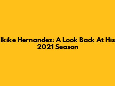 Ikike Hernandez: A Look Back At His 2021 Season