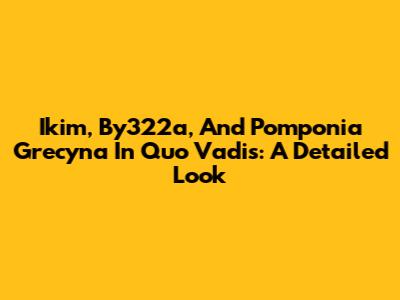 Ikim, By322a, And Pomponia Grecyna In Quo Vadis: A Detailed Look