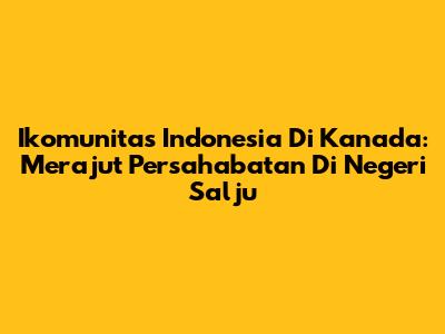 Ikomunitas Indonesia Di Kanada: Merajut Persahabatan Di Negeri Salju