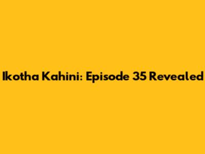 Ikotha Kahini: Episode 35 Revealed