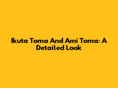 Ikuta Toma And Ami Toma: A Detailed Look