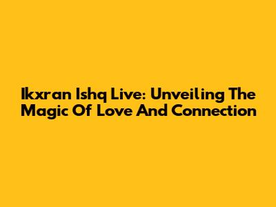 Ikxran Ishq Live: Unveiling The Magic Of Love And Connection