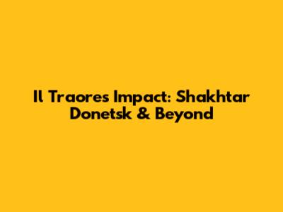 Il Traore's Impact: Shakhtar Donetsk & Beyond