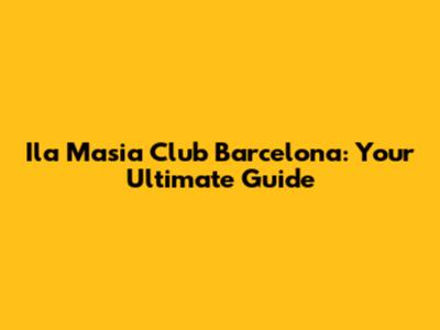 Ila Masia Club Barcelona: Your Ultimate Guide