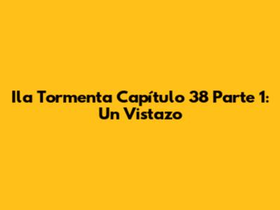 Ila Tormenta Capítulo 38 Parte 1: Un Vistazo