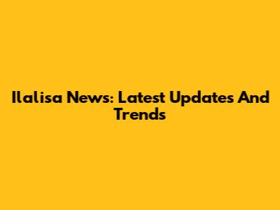 Ilalisa News: Latest Updates And Trends