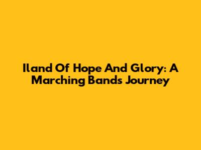 Iland Of Hope And Glory: A Marching Band's Journey