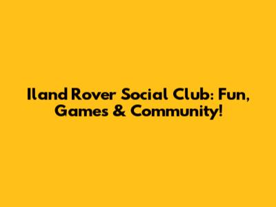 Iland Rover Social Club: Fun, Games & Community!