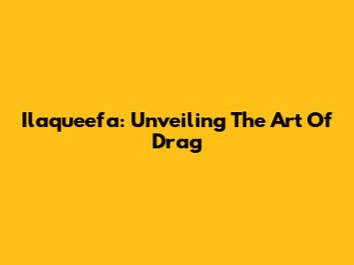 Ilaqueefa: Unveiling The Art Of Drag