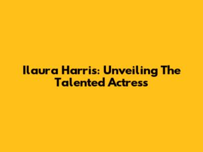 Ilaura Harris: Unveiling The Talented Actress