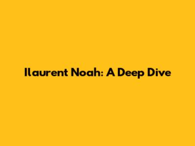 Ilaurent Noah: A Deep Dive