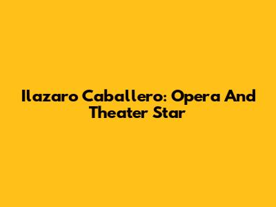 Ilazaro Caballero: Opera And Theater Star