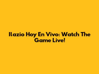Ilazio Hoy En Vivo: Watch The Game Live!